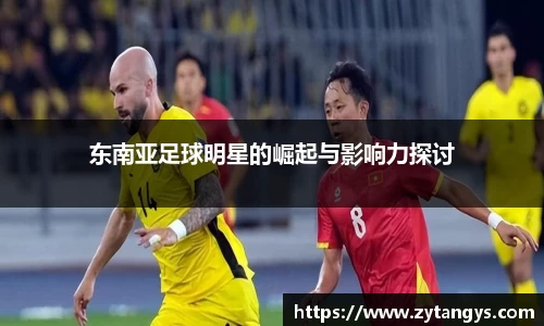 东南亚足球明星的崛起与影响力探讨
