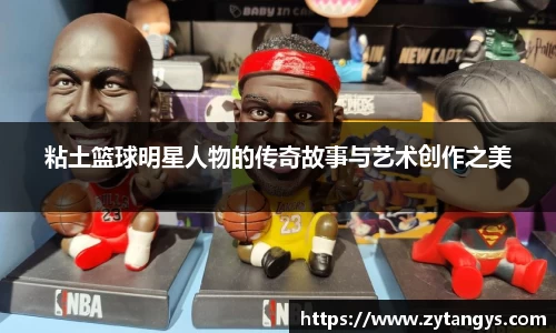 粘土篮球明星人物的传奇故事与艺术创作之美